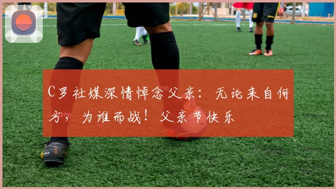 C罗社媒深情悼念父亲:无论来自何方,为谁而战!父亲节快乐️