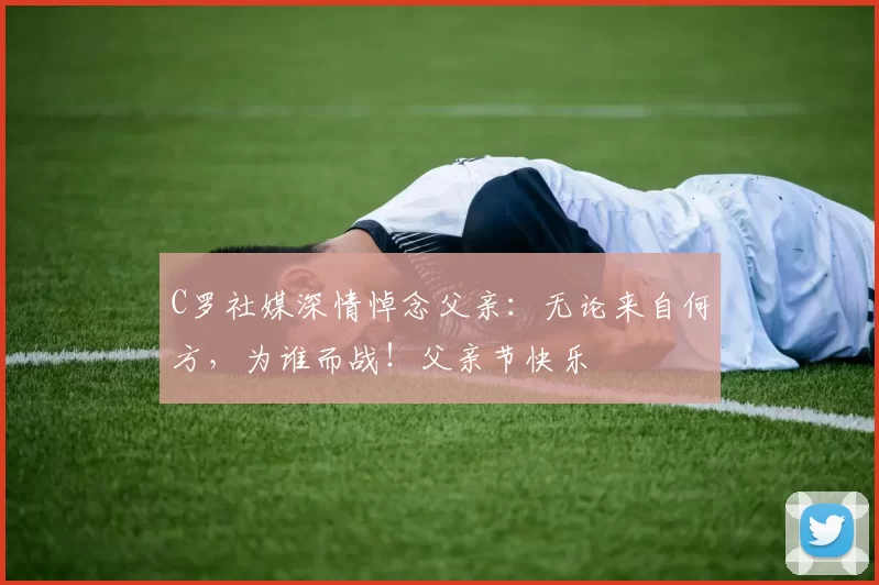 C罗社媒深情悼念父亲：无论来自何方，为谁而战！父亲节快乐️