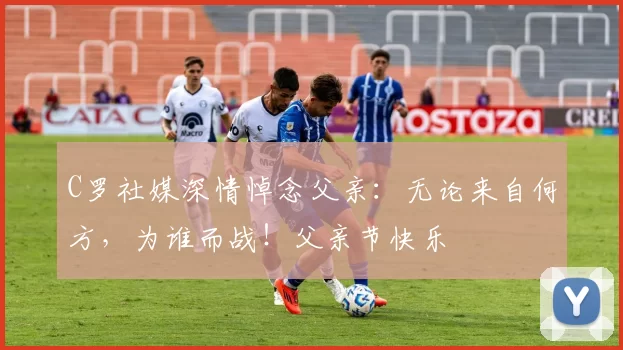 C罗社媒深情悼念父亲:无论来自何方,为谁而战!父亲节快乐️