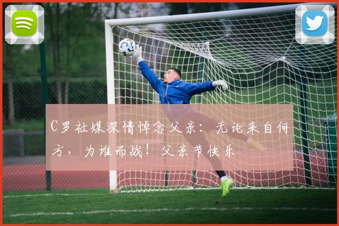 C罗社媒深情悼念父亲：无论来自何方，为谁而战！父亲节快乐️