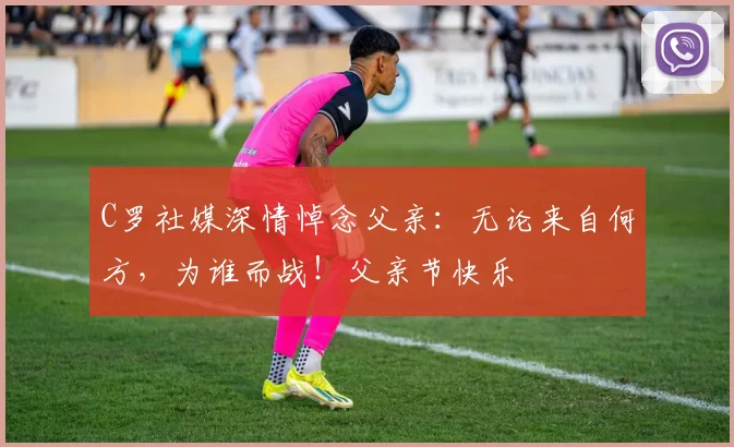 C罗社媒深情悼念父亲：无论来自何方，为谁而战！父亲节快乐️