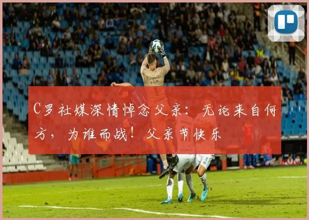 C罗社媒深情悼念父亲：无论来自何方，为谁而战！父亲节快乐️