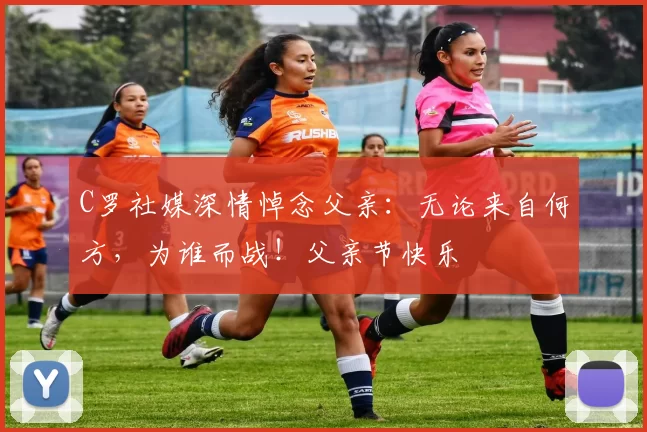 C罗社媒深情悼念父亲:无论来自何方,为谁而战!父亲节快乐️