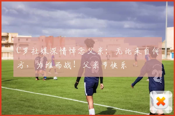 C罗社媒深情悼念父亲：无论来自何方，为谁而战！父亲节快乐️