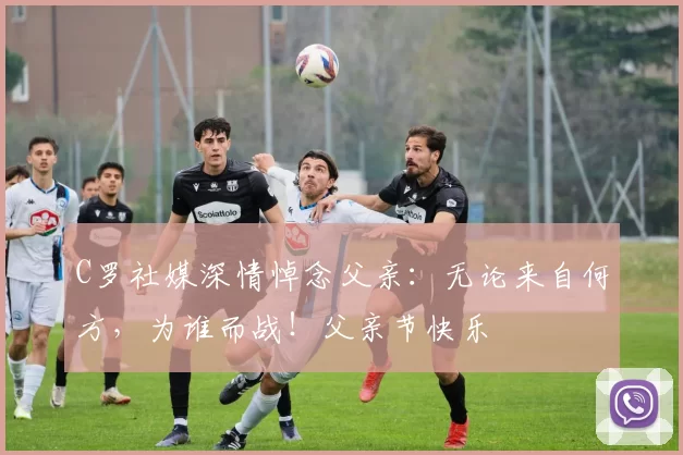 C罗社媒深情悼念父亲:无论来自何方,为谁而战!父亲节快乐️