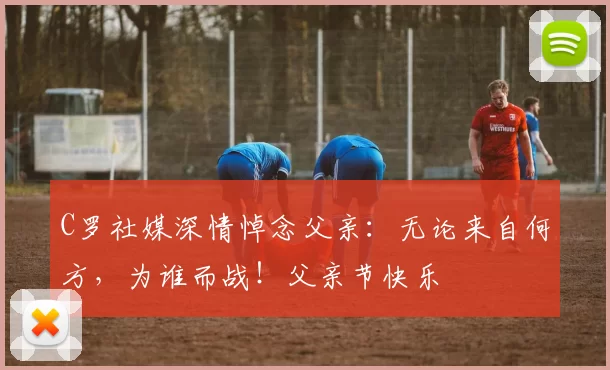 C罗社媒深情悼念父亲：无论来自何方，为谁而战！父亲节快乐️