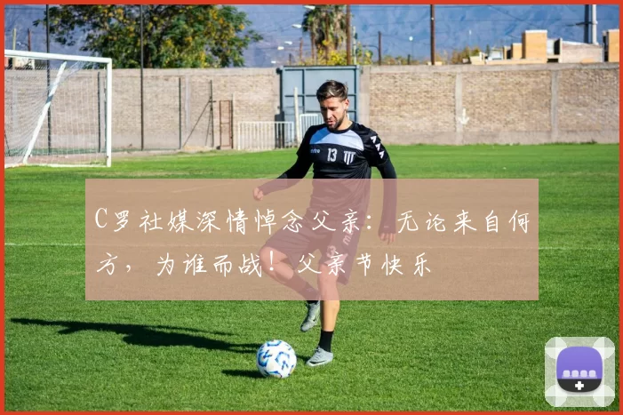 C罗社媒深情悼念父亲:无论来自何方,为谁而战!父亲节快乐️