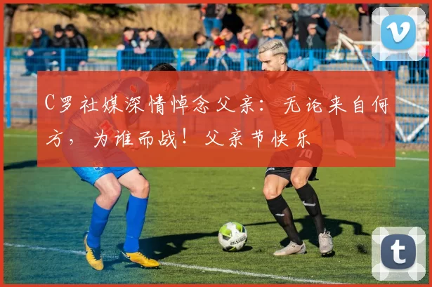 C罗社媒深情悼念父亲:无论来自何方,为谁而战!父亲节快乐️