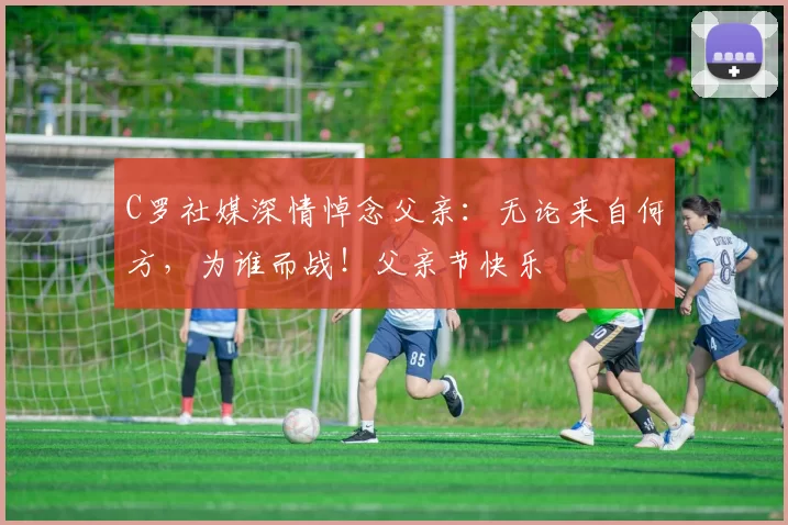 C罗社媒深情悼念父亲：无论来自何方，为谁而战！父亲节快乐️