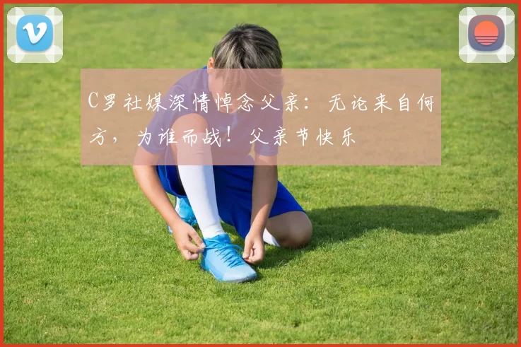 C罗社媒深情悼念父亲：无论来自何方，为谁而战！父亲节快乐️