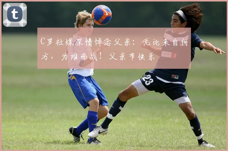 C罗社媒深情悼念父亲：无论来自何方，为谁而战！父亲节快乐️