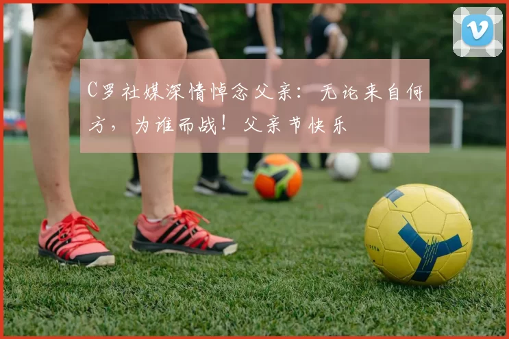 C罗社媒深情悼念父亲：无论来自何方，为谁而战！父亲节快乐️