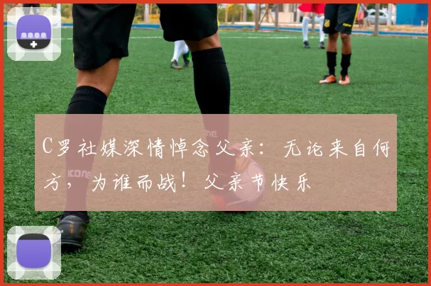 C罗社媒深情悼念父亲：无论来自何方，为谁而战！父亲节快乐️