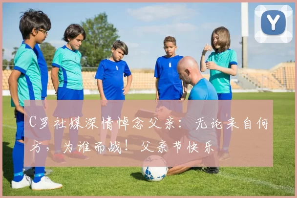 C罗社媒深情悼念父亲:无论来自何方,为谁而战!父亲节快乐️