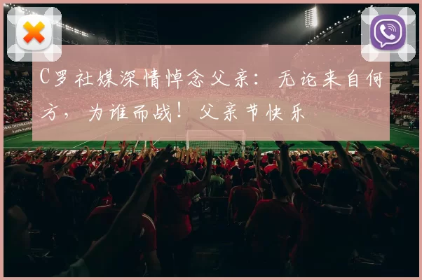 C罗社媒深情悼念父亲：无论来自何方，为谁而战！父亲节快乐️