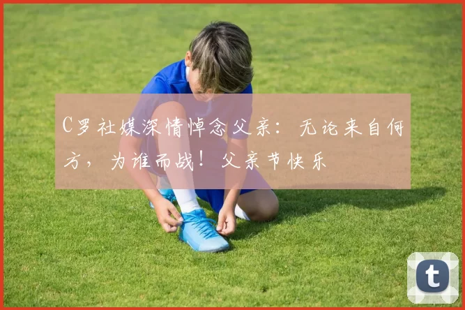 C罗社媒深情悼念父亲：无论来自何方，为谁而战！父亲节快乐️