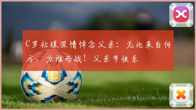 C罗社媒深情悼念父亲:无论来自何方,为谁而战!父亲节快乐️