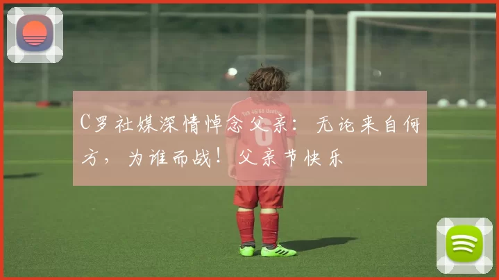 C罗社媒深情悼念父亲：无论来自何方，为谁而战！父亲节快乐️