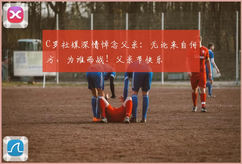 C罗社媒深情悼念父亲:无论来自何方,为谁而战!父亲节快乐️