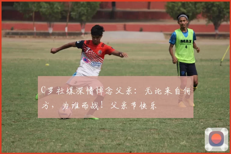 C罗社媒深情悼念父亲：无论来自何方，为谁而战！父亲节快乐️