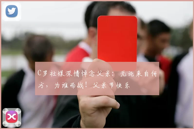 C罗社媒深情悼念父亲：无论来自何方，为谁而战！父亲节快乐️