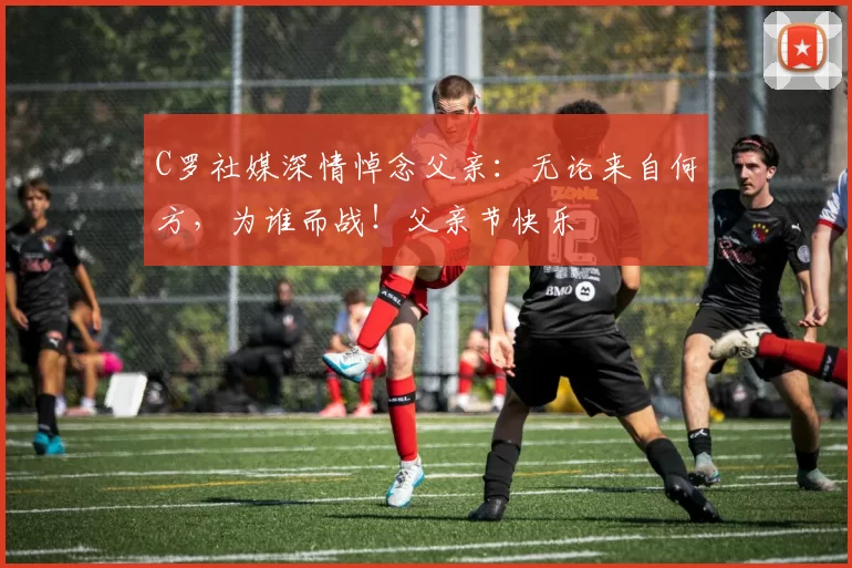 C罗社媒深情悼念父亲：无论来自何方，为谁而战！父亲节快乐️