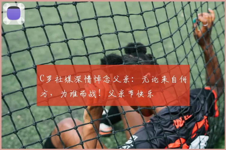 C罗社媒深情悼念父亲：无论来自何方，为谁而战！父亲节快乐️