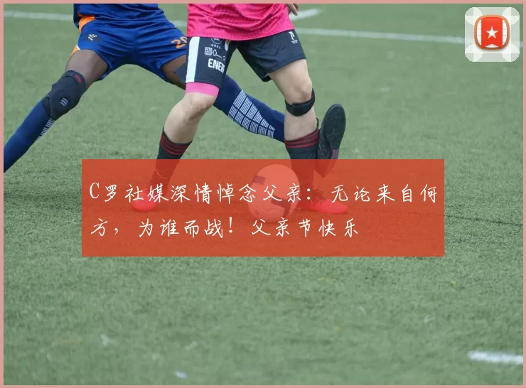 C罗社媒深情悼念父亲：无论来自何方，为谁而战！父亲节快乐️