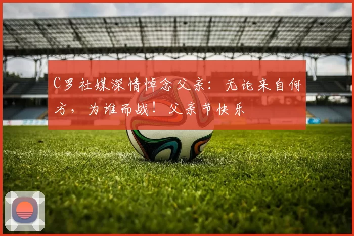 C罗社媒深情悼念父亲：无论来自何方，为谁而战！父亲节快乐️