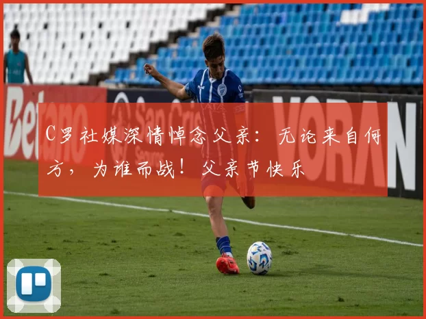 C罗社媒深情悼念父亲：无论来自何方，为谁而战！父亲节快乐️