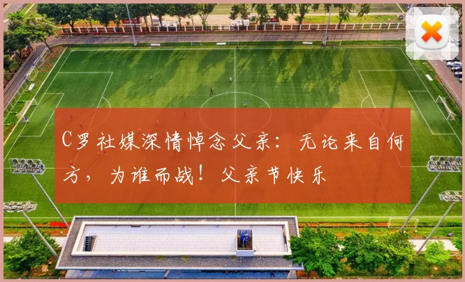 C罗社媒深情悼念父亲：无论来自何方，为谁而战！父亲节快乐️