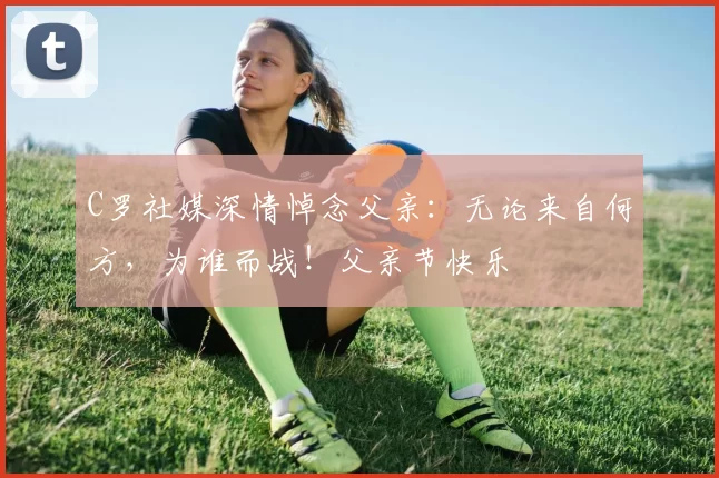 C罗社媒深情悼念父亲：无论来自何方，为谁而战！父亲节快乐️