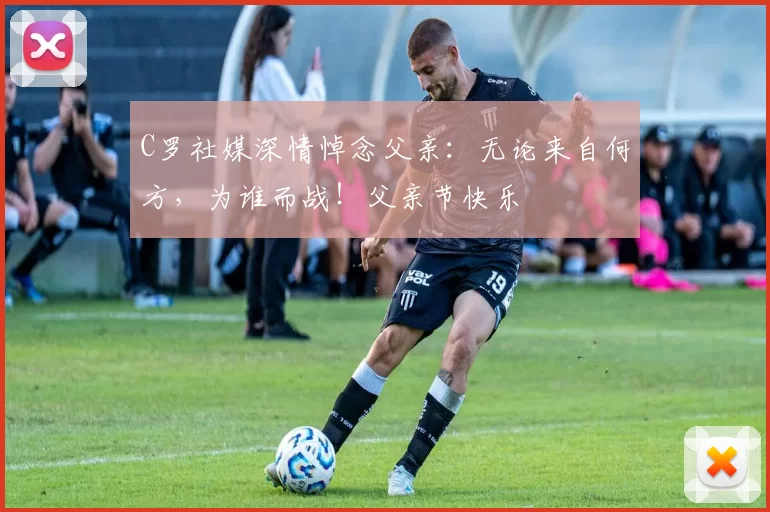 C罗社媒深情悼念父亲：无论来自何方，为谁而战！父亲节快乐️