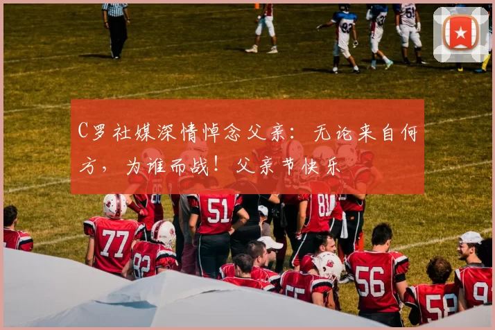 C罗社媒深情悼念父亲：无论来自何方，为谁而战！父亲节快乐️