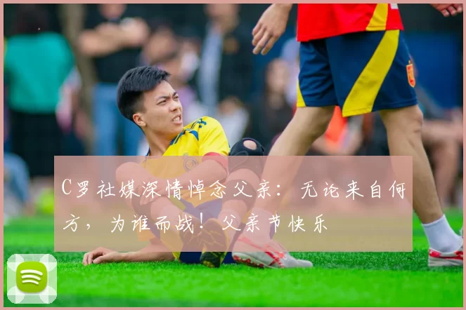 C罗社媒深情悼念父亲：无论来自何方，为谁而战！父亲节快乐️