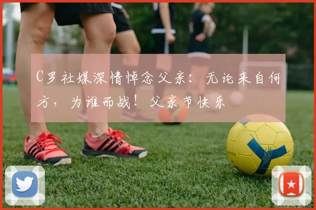 C罗社媒深情悼念父亲：无论来自何方，为谁而战！父亲节快乐️