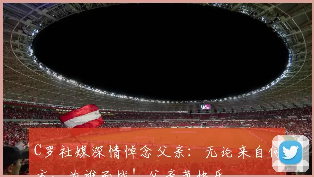 C罗社媒深情悼念父亲：无论来自何方，为谁而战！父亲节快乐️