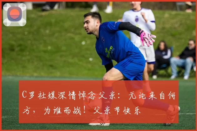 C罗社媒深情悼念父亲：无论来自何方，为谁而战！父亲节快乐️