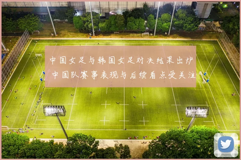 中国女足与韩国女足对决结果出炉 中国队赛事表现与后续看点受关注