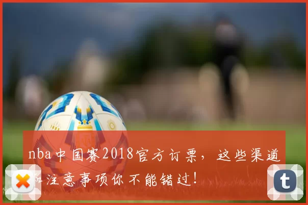 nba中国赛2018官方订票，这些渠道和注意事项你不能错过！
