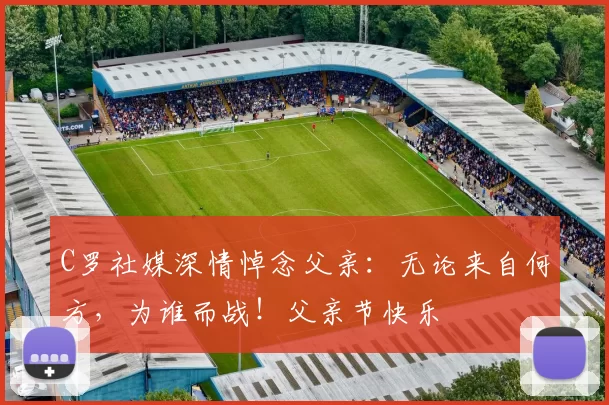 C罗社媒深情悼念父亲:无论来自何方,为谁而战!父亲节快乐️