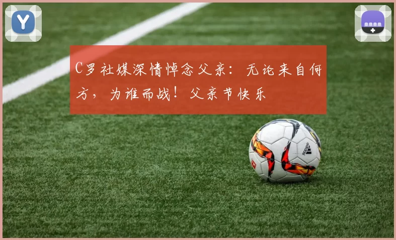 C罗社媒深情悼念父亲:无论来自何方,为谁而战!父亲节快乐️