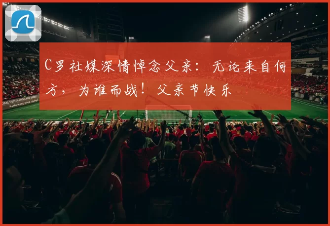 C罗社媒深情悼念父亲:无论来自何方,为谁而战!父亲节快乐️