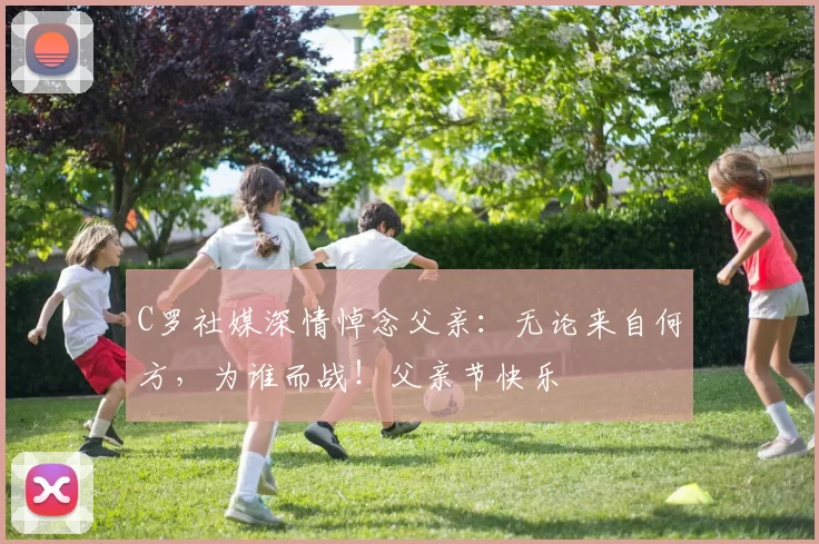 C罗社媒深情悼念父亲：无论来自何方，为谁而战！父亲节快乐️