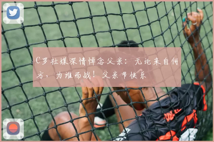 C罗社媒深情悼念父亲:无论来自何方,为谁而战!父亲节快乐️