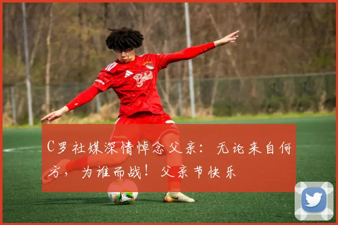 C罗社媒深情悼念父亲：无论来自何方，为谁而战！父亲节快乐️