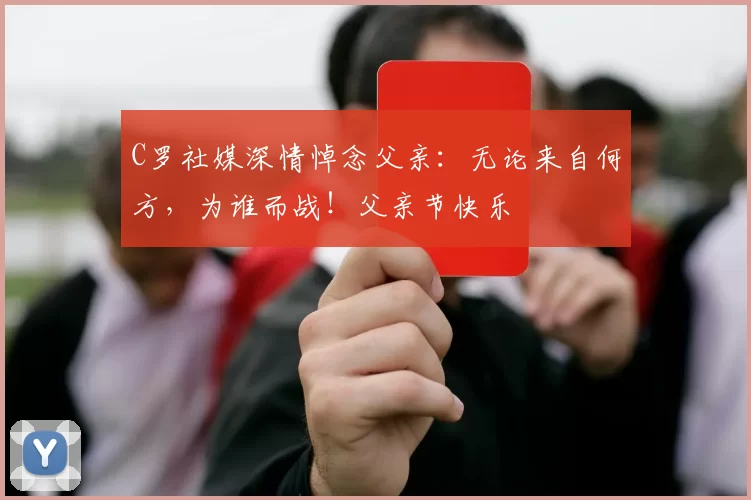 C罗社媒深情悼念父亲：无论来自何方，为谁而战！父亲节快乐️