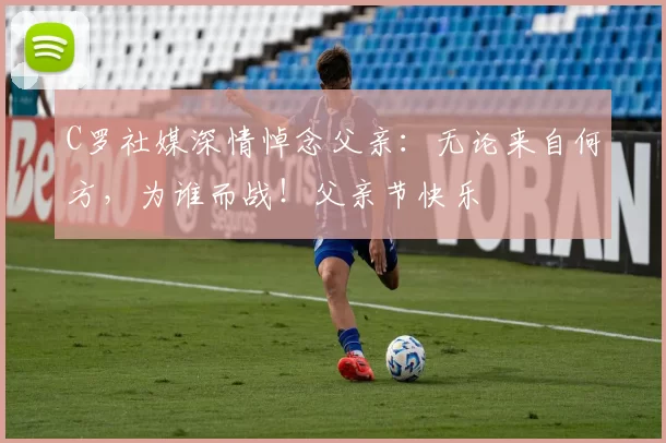 C罗社媒深情悼念父亲:无论来自何方,为谁而战!父亲节快乐️