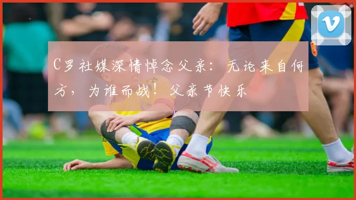 C罗社媒深情悼念父亲：无论来自何方，为谁而战！父亲节快乐️