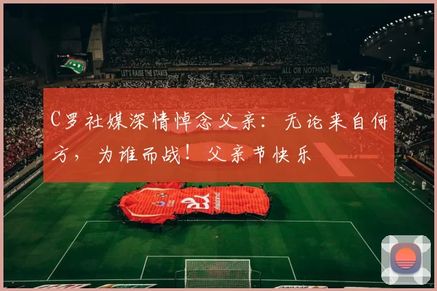 C罗社媒深情悼念父亲:无论来自何方,为谁而战!父亲节快乐️